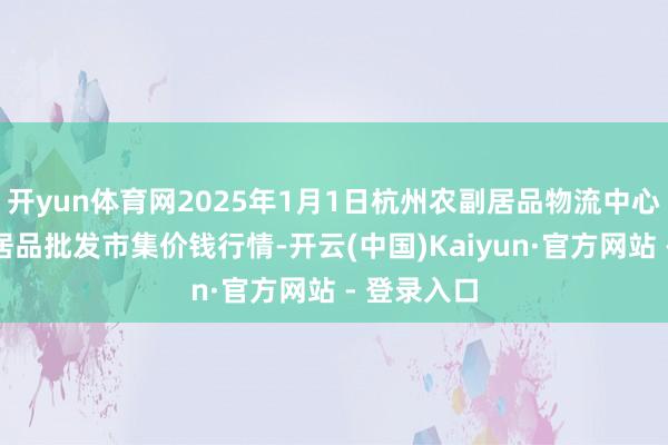 开yun体育网2025年1月1日杭州农副居品物流中心南庄兜农居品批发市集价钱行情-开云(中国)Kaiyun·官方网站 - 登录入口