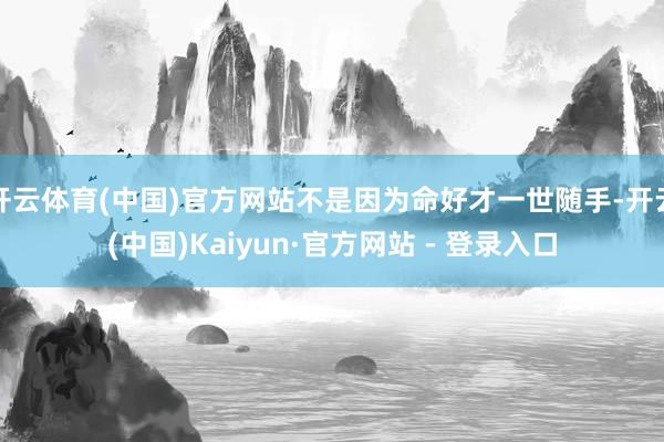 开云体育(中国)官方网站不是因为命好才一世随手-开云(中国)Kaiyun·官方网站 - 登录入口