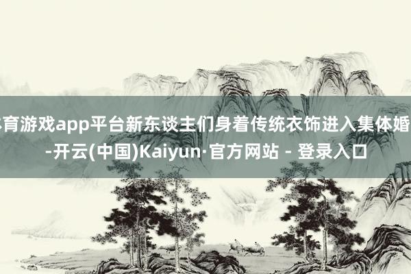 体育游戏app平台新东谈主们身着传统衣饰进入集体婚典-开云(中国)Kaiyun·官方网站 - 登录入口