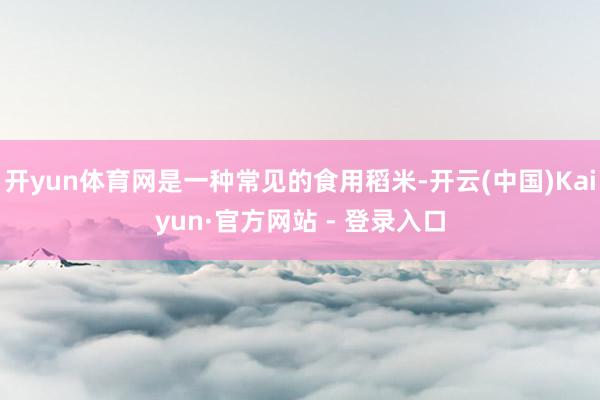开yun体育网是一种常见的食用稻米-开云(中国)Kaiyun·官方网站 - 登录入口