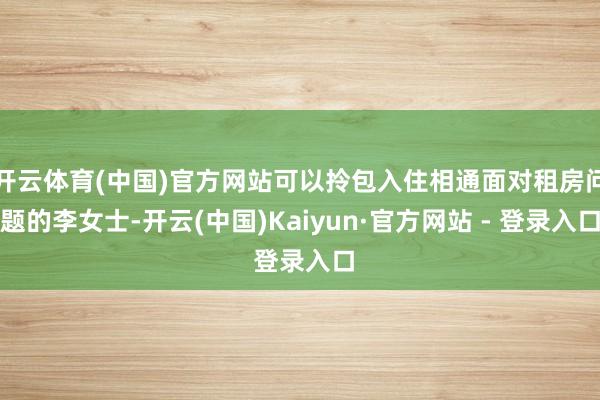 开云体育(中国)官方网站可以拎包入住相通面对租房问题的李女士-开云(中国)Kaiyun·官方网站 - 登录入口