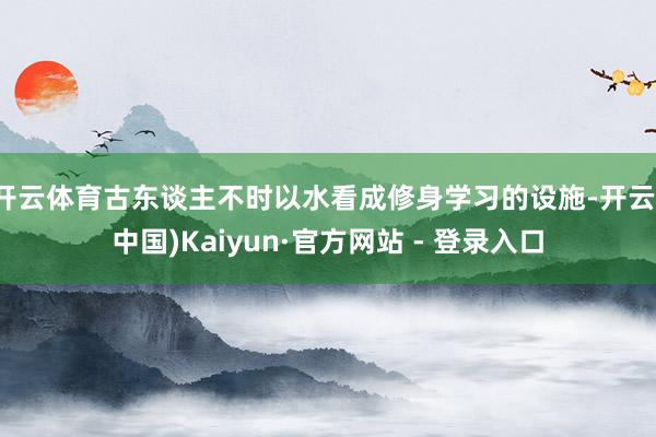 开云体育古东谈主不时以水看成修身学习的设施-开云(中国)Kaiyun·官方网站 - 登录入口