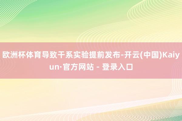 欧洲杯体育导致干系实验提前发布-开云(中国)Kaiyun·官方网站 - 登录入口