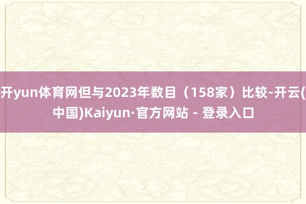 开yun体育网但与2023年数目（158家）比较-开云(中国)Kaiyun·官方网站 - 登录入口