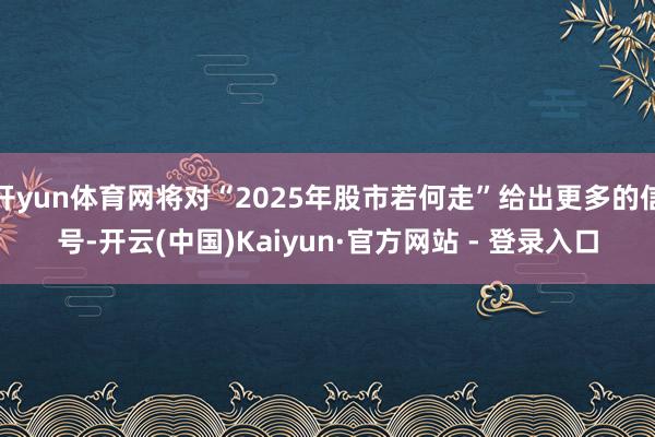 开yun体育网将对“2025年股市若何走”给出更多的信号-开云(中国)Kaiyun·官方网站 - 登录入口