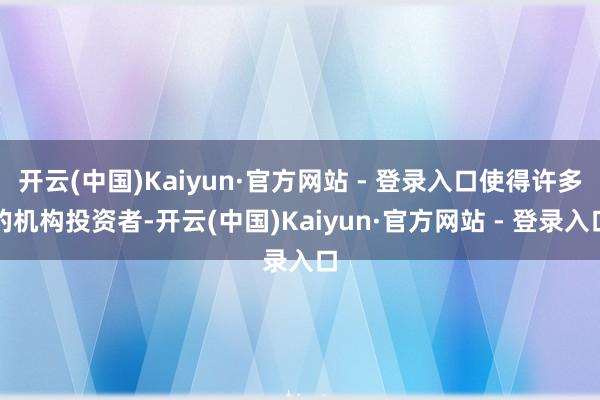 开云(中国)Kaiyun·官方网站 - 登录入口使得许多的机构投资者-开云(中国)Kaiyun·官方网站 - 登录入口