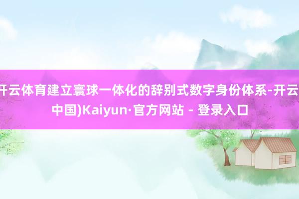 开云体育建立寰球一体化的辞别式数字身份体系-开云(中国)Kaiyun·官方网站 - 登录入口