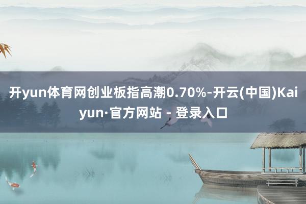 开yun体育网创业板指高潮0.70%-开云(中国)Kaiyun·官方网站 - 登录入口