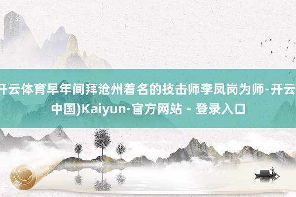 开云体育早年间拜沧州着名的技击师李凤岗为师-开云(中国)Kaiyun·官方网站 - 登录入口