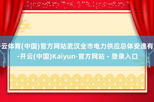 开云体育(中国)官方网站武汉全市电力供应总体安逸有序-开云(中国)Kaiyun·官方网站 - 登录入口
