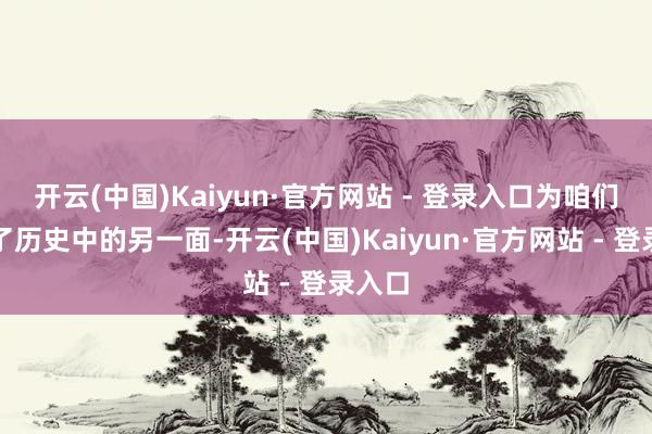 开云(中国)Kaiyun·官方网站 - 登录入口为咱们解读了历史中的另一面-开云(中国)Kaiyun·官方网站 - 登录入口