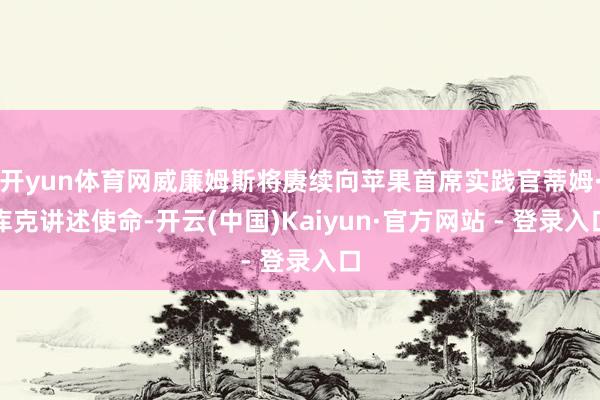 开yun体育网威廉姆斯将赓续向苹果首席实践官蒂姆·库克讲述使命-开云(中国)Kaiyun·官方网站 - 登录入口