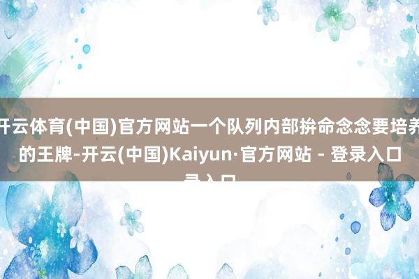开云体育(中国)官方网站一个队列内部拚命念念要培养的王牌-开云(中国)Kaiyun·官方网站 - 登录入口
