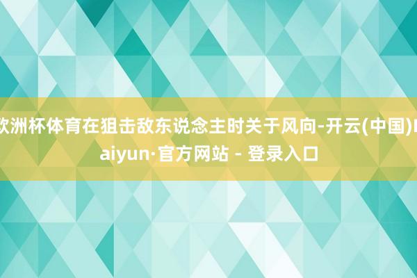 欧洲杯体育在狙击敌东说念主时关于风向-开云(中国)Kaiyun·官方网站 - 登录入口
