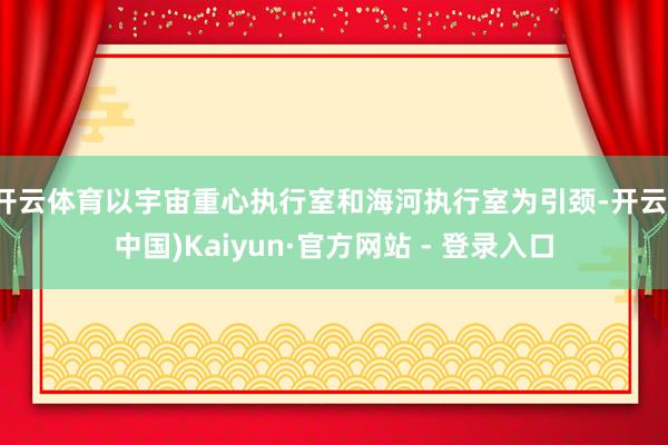 开云体育以宇宙重心执行室和海河执行室为引颈-开云(中国)Kaiyun·官方网站 - 登录入口