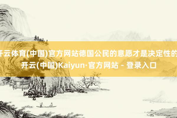 开云体育(中国)官方网站德国公民的意愿才是决定性的-开云(中国)Kaiyun·官方网站 - 登录入口