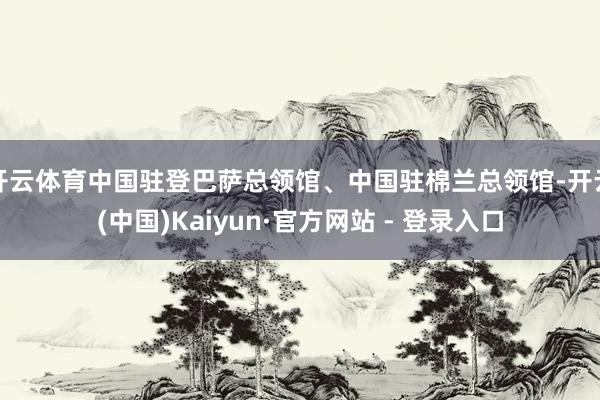 开云体育中国驻登巴萨总领馆、中国驻棉兰总领馆-开云(中国)Kaiyun·官方网站 - 登录入口