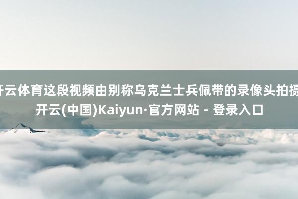开云体育这段视频由别称乌克兰士兵佩带的录像头拍摄-开云(中国)Kaiyun·官方网站 - 登录入口