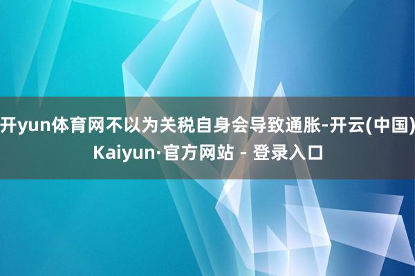 开yun体育网不以为关税自身会导致通胀-开云(中国)Kaiyun·官方网站 - 登录入口