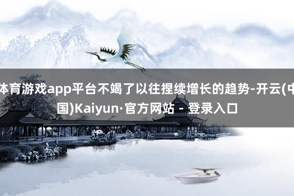体育游戏app平台不竭了以往捏续增长的趋势-开云(中国)Kaiyun·官方网站 - 登录入口