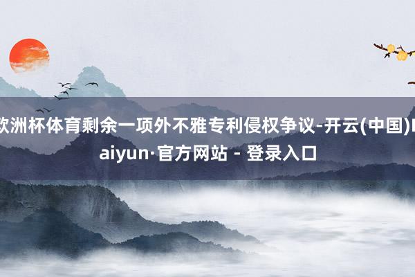 欧洲杯体育剩余一项外不雅专利侵权争议-开云(中国)Kaiyun·官方网站 - 登录入口