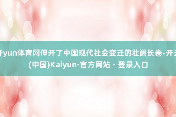 开yun体育网伸开了中国现代社会变迁的壮阔长卷-开云(中国)Kaiyun·官方网站 - 登录入口