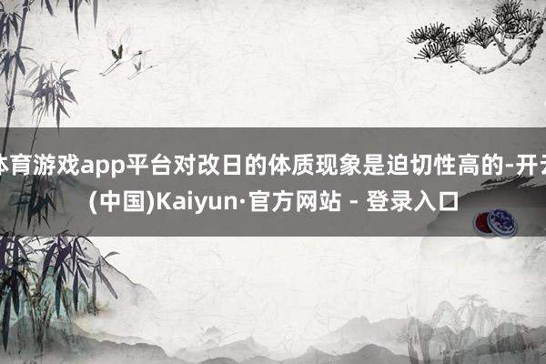 体育游戏app平台对改日的体质现象是迫切性高的-开云(中国)Kaiyun·官方网站 - 登录入口