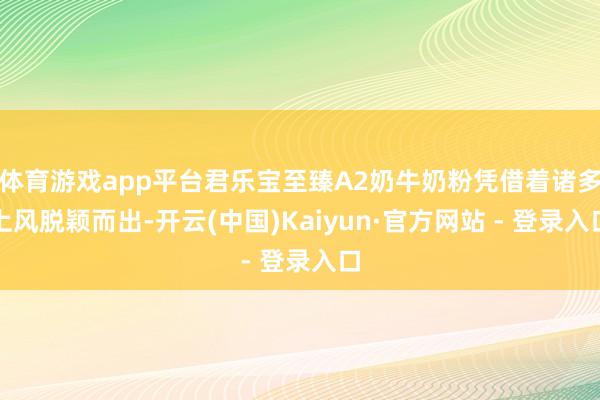 体育游戏app平台君乐宝至臻A2奶牛奶粉凭借着诸多上风脱颖而出-开云(中国)Kaiyun·官方网站 - 登录入口