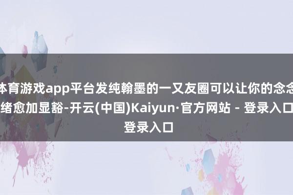 体育游戏app平台发纯翰墨的一又友圈可以让你的念念绪愈加显豁-开云(中国)Kaiyun·官方网站 - 登录入口