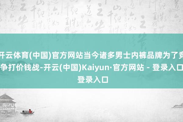 开云体育(中国)官方网站当今诸多男士内裤品牌为了竞争打价钱战-开云(中国)Kaiyun·官方网站 - 登录入口