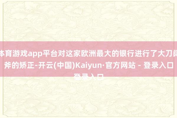体育游戏app平台对这家欧洲最大的银行进行了大刀阔斧的矫正-开云(中国)Kaiyun·官方网站 - 登录入口