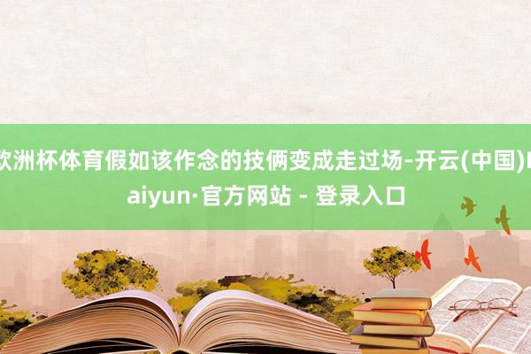 欧洲杯体育假如该作念的技俩变成走过场-开云(中国)Kaiyun·官方网站 - 登录入口