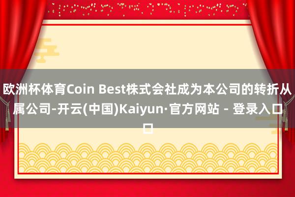 欧洲杯体育Coin Best株式会社成为本公司的转折从属公司-开云(中国)Kaiyun·官方网站 - 登录入口