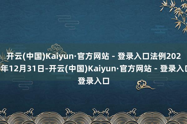 开云(中国)Kaiyun·官方网站 - 登录入口法例2024年12月31日-开云(中国)Kaiyun·官方网站 - 登录入口