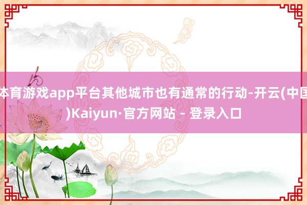 体育游戏app平台其他城市也有通常的行动-开云(中国)Kaiyun·官方网站 - 登录入口