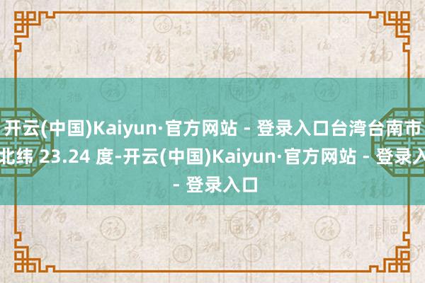 开云(中国)Kaiyun·官方网站 - 登录入口台湾台南市（北纬 23.24 度-开云(中国)Kaiyun·官方网站 - 登录入口