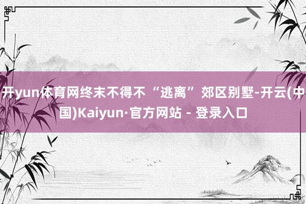 开yun体育网终末不得不 “逃离” 郊区别墅-开云(中国)Kaiyun·官方网站 - 登录入口