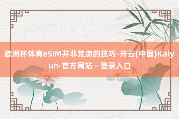 欧洲杯体育eSIM并非荒凉的技巧-开云(中国)Kaiyun·官方网站 - 登录入口