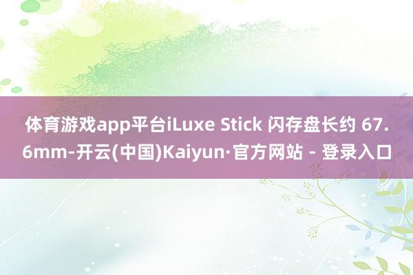 体育游戏app平台iLuxe Stick 闪存盘长约 67.6mm-开云(中国)Kaiyun·官方网站 - 登录入口