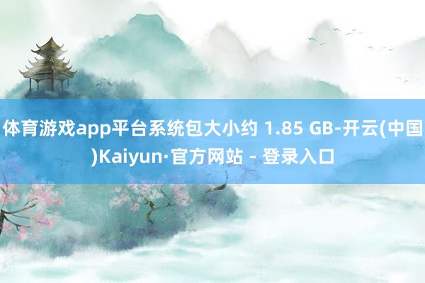 体育游戏app平台系统包大小约 1.85 GB-开云(中国)Kaiyun·官方网站 - 登录入口