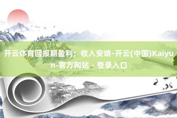开云体育回报期盈利；收入安靖-开云(中国)Kaiyun·官方网站 - 登录入口