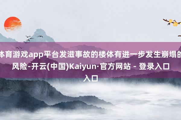 体育游戏app平台发滋事故的楼体有进一步发生崩塌的风险-开云(中国)Kaiyun·官方网站 - 登录入口