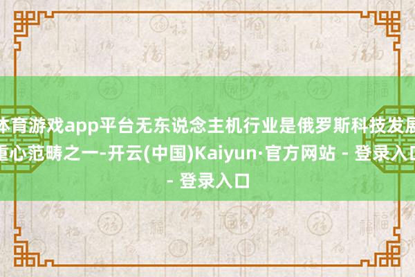 体育游戏app平台无东说念主机行业是俄罗斯科技发展重心范畴之一-开云(中国)Kaiyun·官方网站 - 登录入口