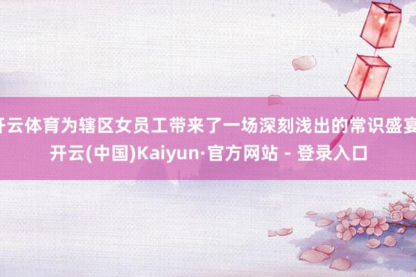 开云体育为辖区女员工带来了一场深刻浅出的常识盛宴-开云(中国)Kaiyun·官方网站 - 登录入口
