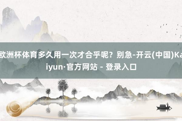欧洲杯体育多久用一次才合乎呢？别急-开云(中国)Kaiyun·官方网站 - 登录入口