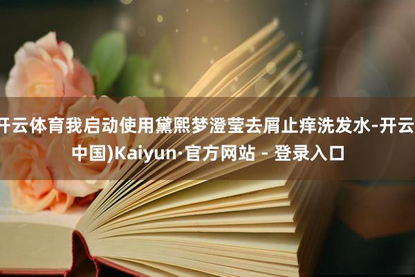 开云体育我启动使用黛熙梦澄莹去屑止痒洗发水-开云(中国)Kaiyun·官方网站 - 登录入口