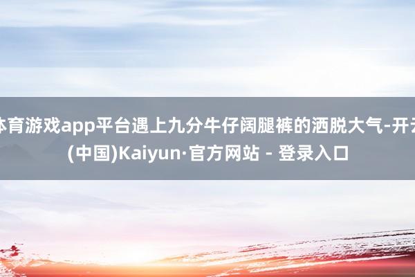 体育游戏app平台遇上九分牛仔阔腿裤的洒脱大气-开云(中国)Kaiyun·官方网站 - 登录入口
