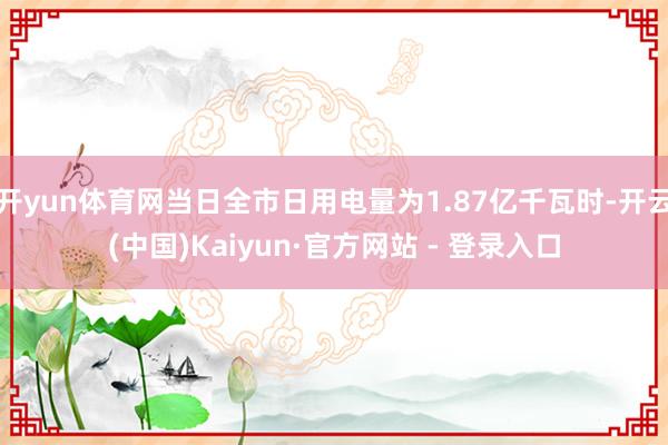 开yun体育网当日全市日用电量为1.87亿千瓦时-开云(中国)Kaiyun·官方网站 - 登录入口