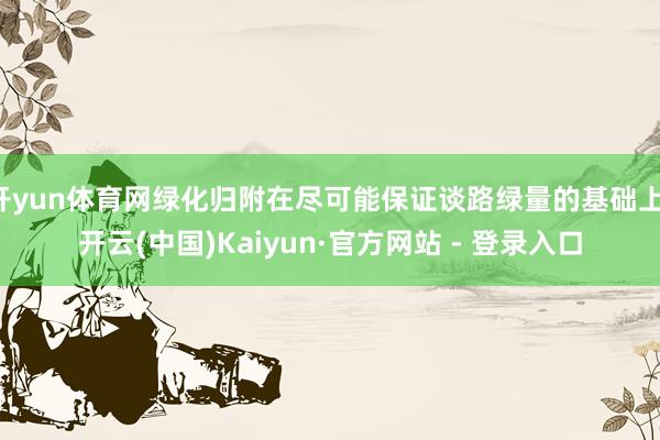 开yun体育网绿化归附在尽可能保证谈路绿量的基础上-开云(中国)Kaiyun·官方网站 - 登录入口