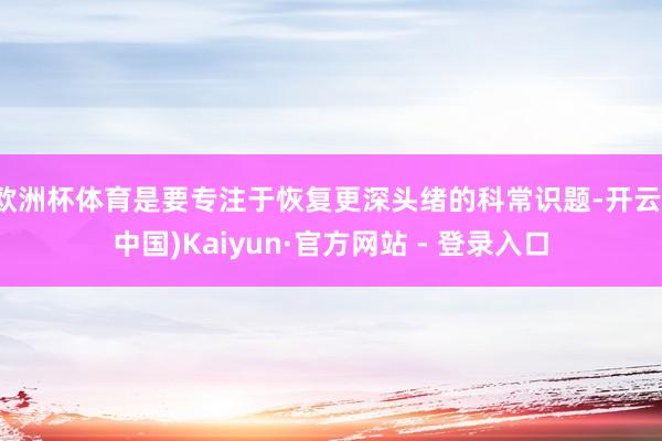 欧洲杯体育是要专注于恢复更深头绪的科常识题-开云(中国)Kaiyun·官方网站 - 登录入口